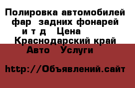 Полировка автомобилей, фар, задних фонарей, и т.д › Цена ­ 100 - Краснодарский край Авто » Услуги   